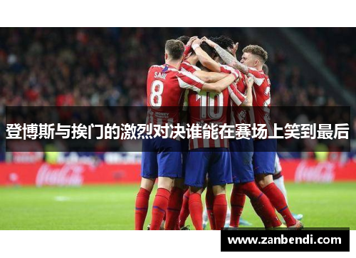 登博斯与挨门的激烈对决谁能在赛场上笑到最后