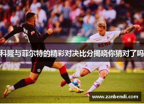 科隆与菲尔特的精彩对决比分揭晓你猜对了吗