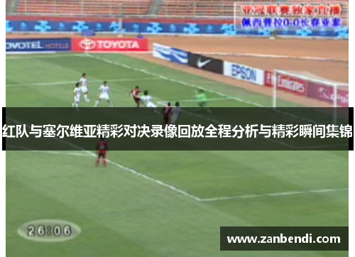 红队与塞尔维亚精彩对决录像回放全程分析与精彩瞬间集锦